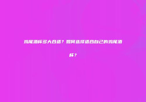 鸡尾酒杯多大合适？如何选择适合自己的鸡尾酒杯？