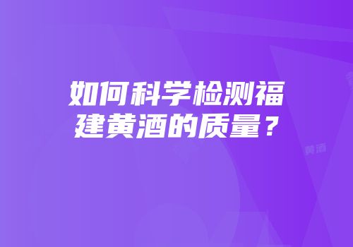 如何科学检测福建黄酒的质量？