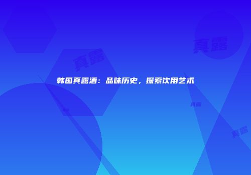 韩国真露酒：品味历史，探索饮用艺术