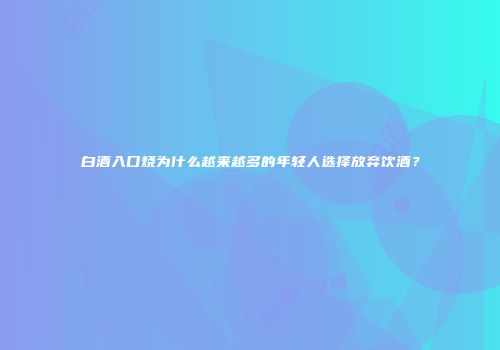 白酒入口烧为什么越来越多的年轻人选择放弃饮酒？
