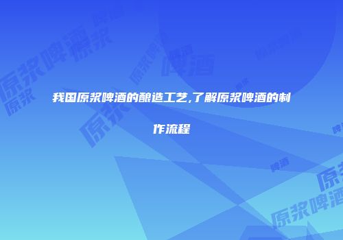 我国原浆啤酒的酿造工艺,了解原浆啤酒的制作流程