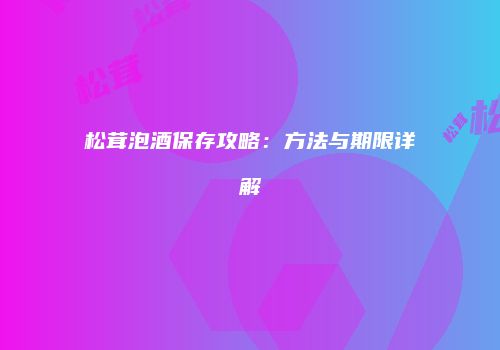 松茸泡酒保存攻略：方法与期限详解
