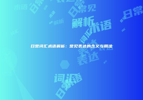 日常词汇术语解析：常见表达的含义与用法