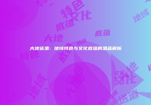 大地送酒：地域特色与文化底蕴的酒品解析