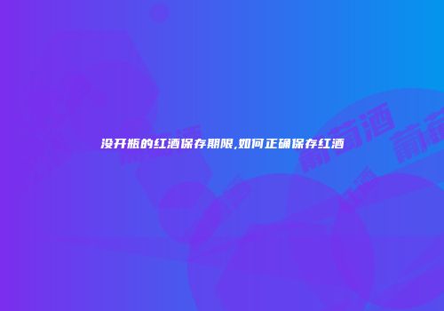 没开瓶的红酒保存期限,如何正确保存红酒