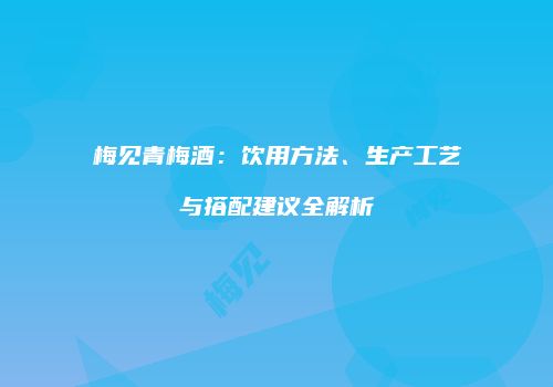梅见青梅酒：饮用方法、生产工艺与搭配建议全解析