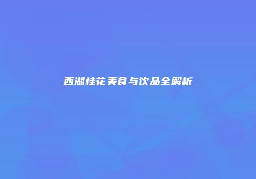 西湖桂花美食与饮品全解析
