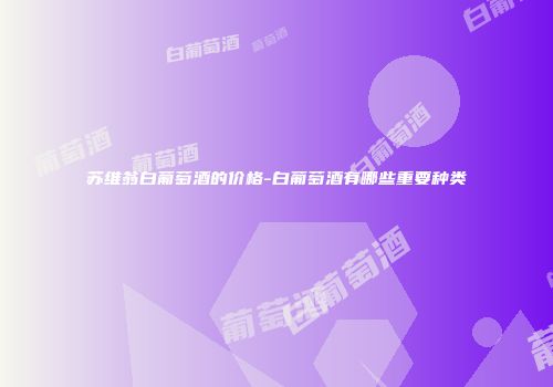 苏维翁白葡萄酒的价格-白葡萄酒有哪些重要种类