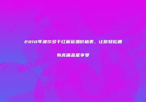 2010年波尔多干红葡萄酒价格表，让你轻松拥有高端品鉴享受