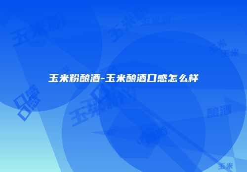 玉米粉酿酒-玉米酿酒口感怎么样