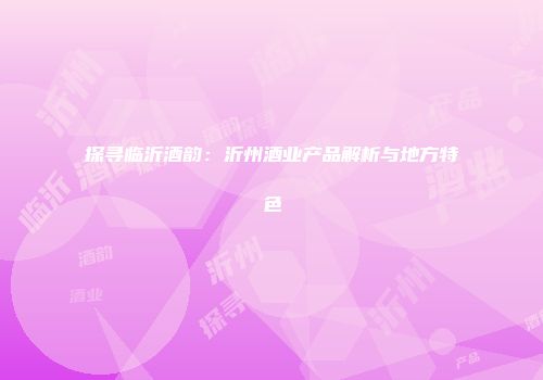 探寻临沂酒韵：沂州酒业产品解析与地方特色