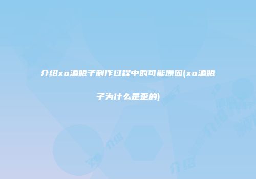 介绍xo酒瓶子制作过程中的可能原因(xo酒瓶子为什么是歪的)