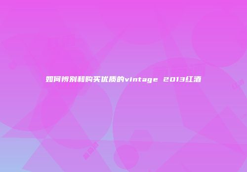 如何辨别和购买优质的vintage 2013红酒