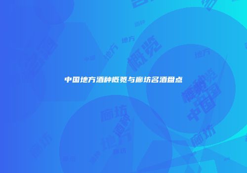 中国地方酒种概览与廊坊名酒盘点