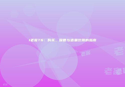 i老窖T6：购买、保管与适量饮用的指南