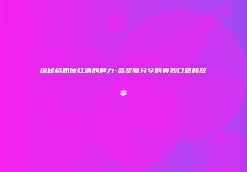 探秘格朗德红酒的魅力-品鉴师分享的美妙口感和故事