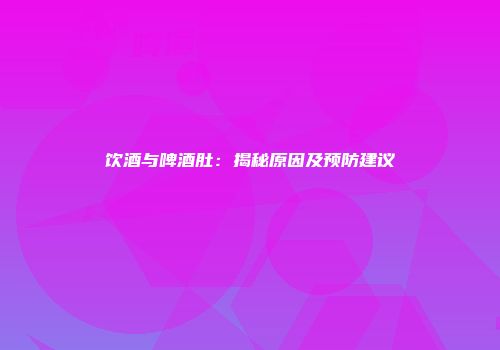 饮酒与啤酒肚：揭秘原因及预防建议