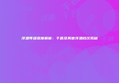 洋酒等级深度解析：干邑及其他洋酒档次揭秘