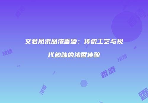 文君凤求凰浓香酒：传统工艺与现代韵味的浓香佳酿