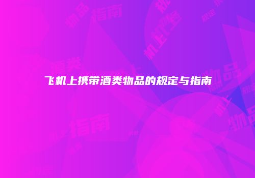 飞机上携带酒类物品的规定与指南