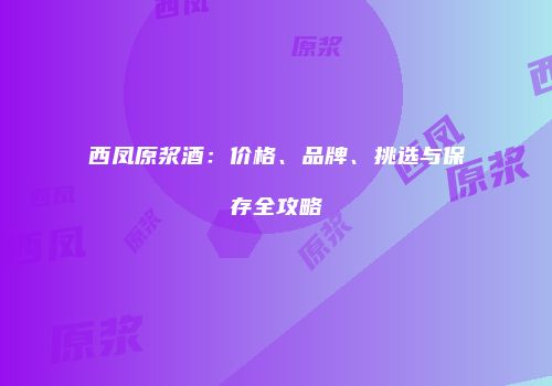 西凤原浆酒：价格、品牌、挑选与保存全攻略