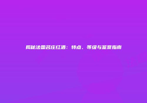 揭秘法国名庄红酒：特点、等级与鉴赏指南