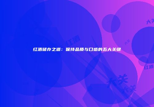 红酒储存之道：保持品质与口感的五大关键