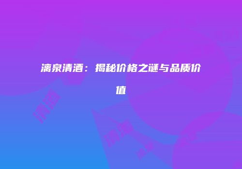 漓泉清酒：揭秘价格之谜与品质价值