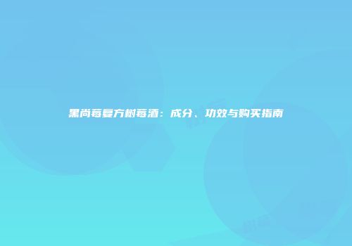 黑尚莓复方树莓酒：成分、功效与购买指南