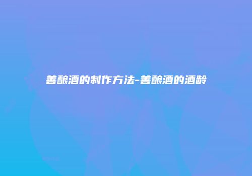 善酿酒的制作方法-善酿酒的酒龄