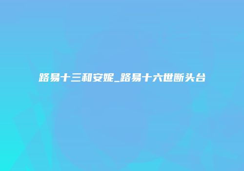 路易十三和安妮_路易十六世断头台