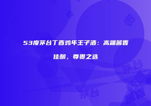53度茅台丁酉鸡年王子酒：高端酱香佳酿，尊贵之选
