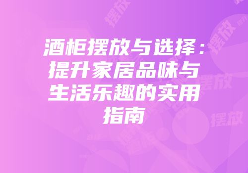 酒柜摆放与选择：提升家居品味与生活乐趣的实用指南