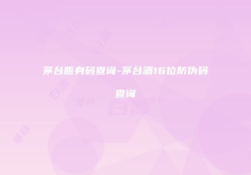 茅台瓶身码查询-茅台酒16位防伪码查询