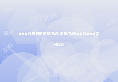 300元左右的婚宴用酒-婚宴用酒100到200之间推荐