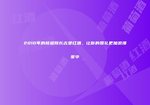 2010年的修道院长古堡红酒，让你的婚礼更加浪漫豪华