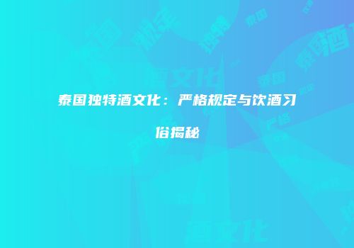 泰国独特酒文化：严格规定与饮酒习俗揭秘