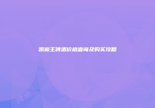 凯撒王啤酒价格查询及购买攻略
