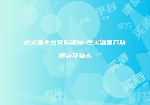 也买酒平台有假货吗-也买酒官方旗舰店可靠么