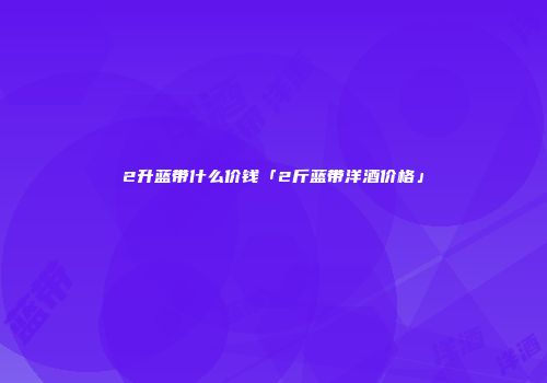 2升蓝带什么价钱「2斤蓝带洋酒价格」