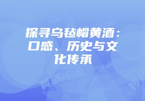 探寻乌毡帽黄酒：口感、历史与文化传承