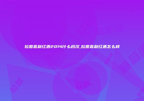 拉图嘉利红酒2014什么档次,拉图嘉利红酒怎么样