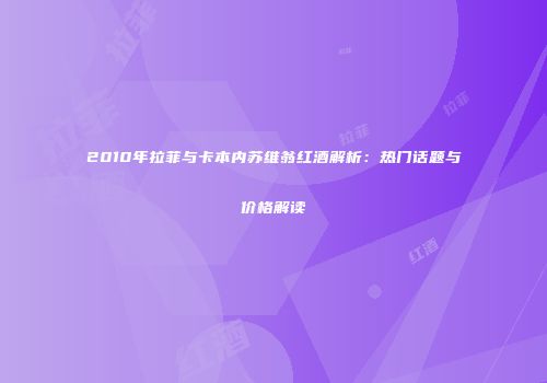 2010年拉菲与卡本内苏维翁红酒解析：热门话题与价格解读