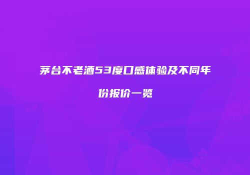 茅台不老酒53度口感体验及不同年份报价一览