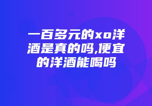 一百多元的xo洋酒是真的吗,便宜的洋酒能喝吗