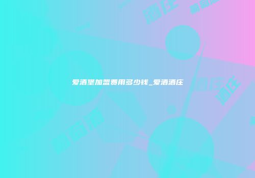 爱酒堡加盟费用多少钱_爱酒酒庄