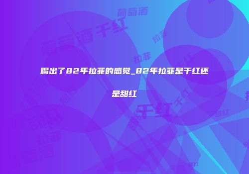 喝出了82年拉菲的感觉_82年拉菲是干红还是甜红