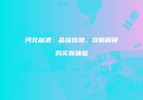 河北献酒：品味佳酿，攻略解锁购买新体验