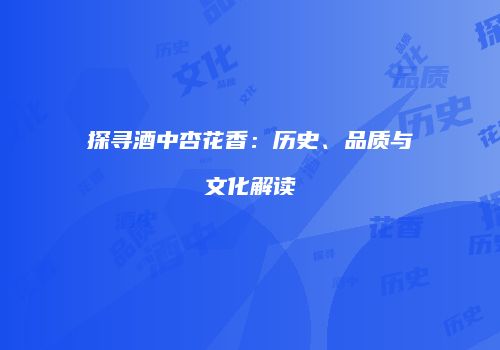 探寻酒中杏花香：历史、品质与文化解读