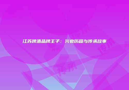 江苏啤酒品牌王子：兴衰历程与传承故事
